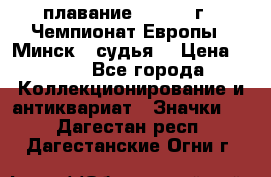 13.1) плавание :  1976 г - Чемпионат Европы - Минск  (судья) › Цена ­ 249 - Все города Коллекционирование и антиквариат » Значки   . Дагестан респ.,Дагестанские Огни г.